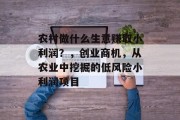 农村做什么生意赚取小利润？，创业商机，从农业中挖掘的低风险小利润项目