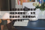 女性职业选择，哪些领域能快速赚钱？，女性职业选择，快速赚钱的领域有哪些？