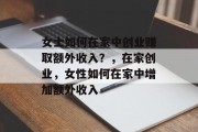 女士如何在家中创业赚取额外收入？，在家创业，女性如何在家中增加额外收入