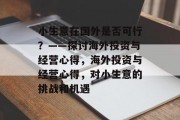 小生意在国外是否可行？——探讨海外投资与经营心得，海外投资与经营心得，对小生意的挑战和机遇