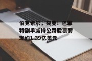 伯克希尔，突变！巴菲特副手减持公司股票套现约1.39亿美元