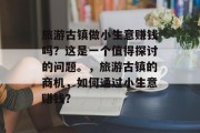 旅游古镇做小生意赚钱吗？这是一个值得探讨的问题。，旅游古镇的商机，如何通过小生意赚钱？