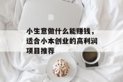 小生意做什么能赚钱，适合小本创业的高利润项目推荐
