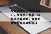 专做儿童小生意赚钱吗？，宝宝手工制品、玩具店创业项目，专为儿童赚取零花钱的秘诀