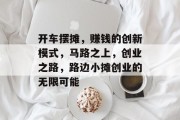 开车摆摊，赚钱的创新模式，马路之上，创业之路，路边小摊创业的无限可能