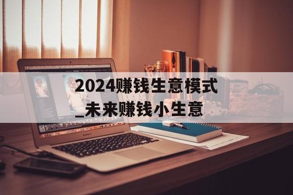 2024赚钱生意模式_未来赚钱小生意