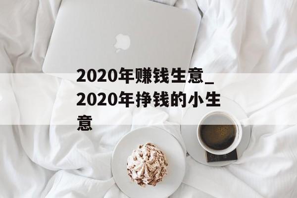 2020年赚钱生意_2020年挣钱的小生意