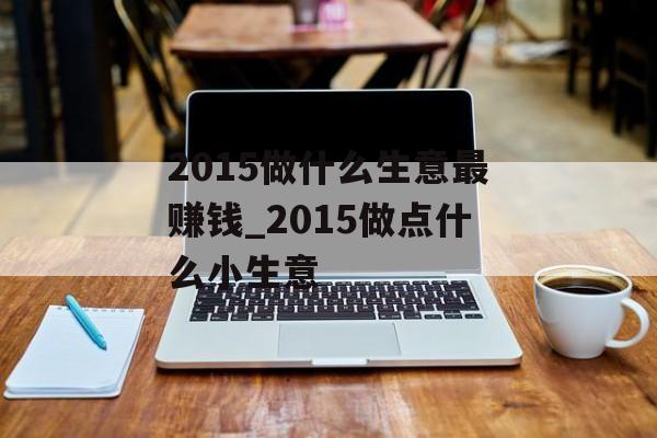 2015做什么生意最赚钱_2015做点什么小生意