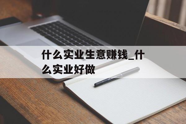 什么实业生意赚钱_什么实业好做