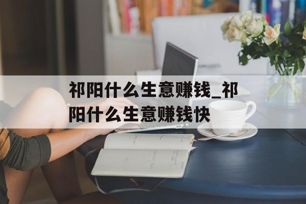 祁阳什么生意赚钱_祁阳什么生意赚钱快