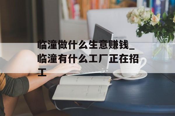 临潼做什么生意赚钱_临潼有什么工厂正在招工