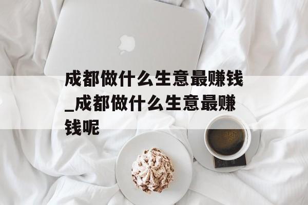 成都做什么生意最赚钱_成都做什么生意最赚钱呢
