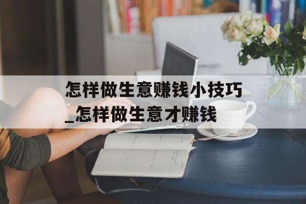 怎样做生意赚钱小技巧_怎样做生意才赚钱 怎样做生意赚钱小技巧_怎样做生意才赚钱