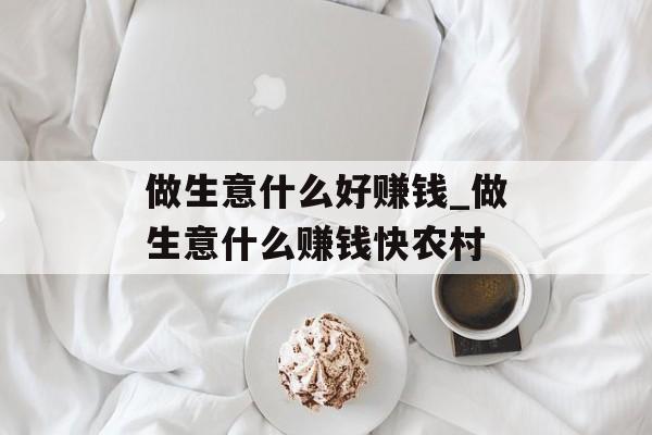 做生意什么好赚钱_做生意什么赚钱快农村 做生意什么好赚钱_做生意什么赚钱快农村