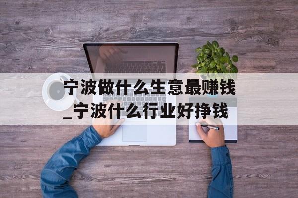 宁波做什么生意最赚钱_宁波什么行业好挣钱 宁波做什么生意最赚钱_宁波什么行业好挣钱