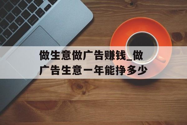 做生意做广告赚钱_做广告生意一年能挣多少