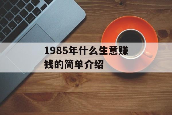 1985年什么生意赚钱的简单介绍 1985年什么生意赚钱的简单介绍