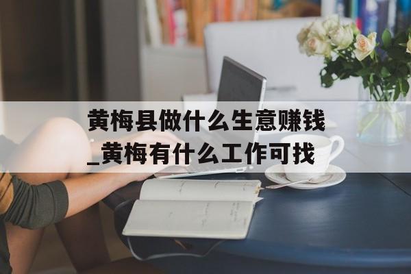 黄梅县做什么生意赚钱_黄梅有什么工作可找