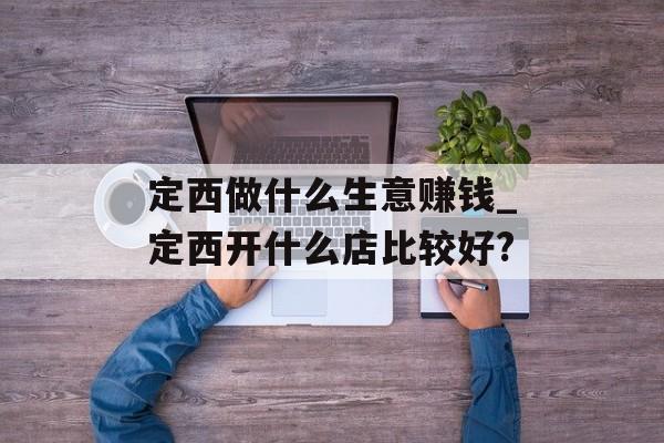 定西做什么生意赚钱_定西开什么店比较好?