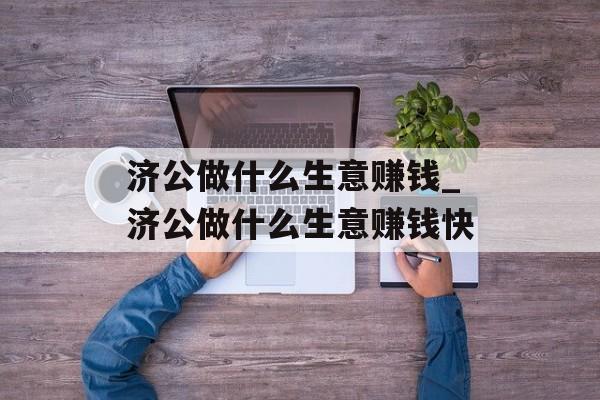 济公做什么生意赚钱_济公做什么生意赚钱快