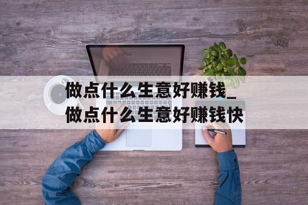 做点什么生意好赚钱_做点什么生意好赚钱快 做点什么生意好赚钱_做点什么生意好赚钱快