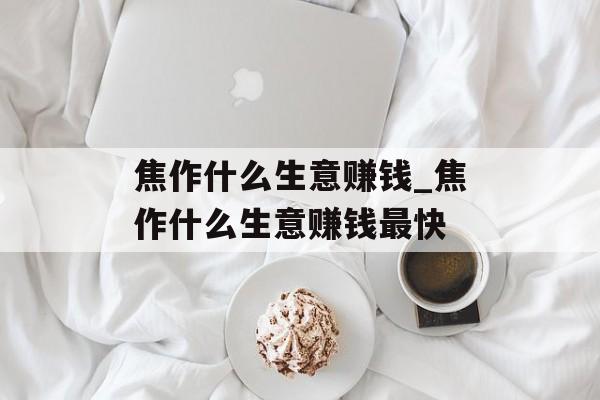 焦作什么生意赚钱_焦作什么生意赚钱最快 焦作什么生意赚钱_焦作什么生意赚钱最快