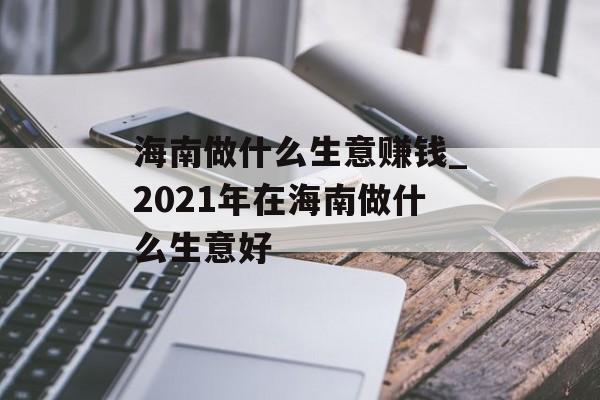 海南做什么生意赚钱_2021年在海南做什么生意好