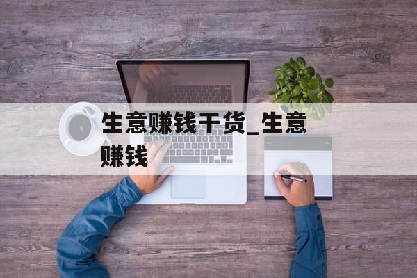 生意赚钱干货_生意 赚钱 生意赚钱干货_生意 赚钱