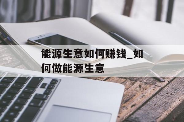 能源生意如何赚钱_如何做能源生意