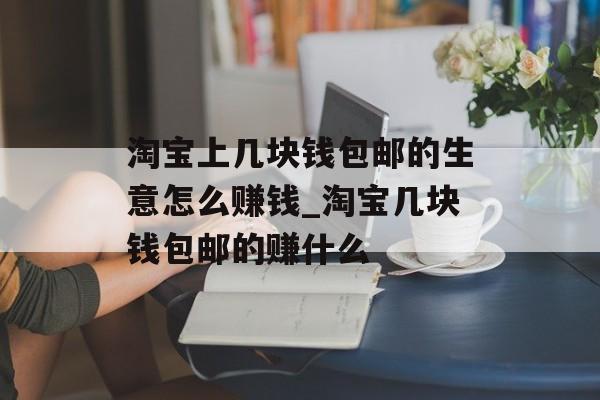 淘宝上几块钱包邮的生意怎么赚钱_淘宝几块钱包邮的赚什么 淘宝上几块钱包邮的生意怎么赚钱_淘宝几块钱包邮的赚什么