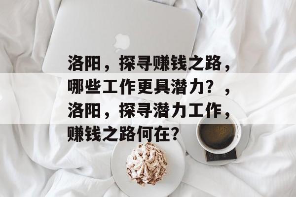 洛阳,探寻赚钱之路,哪些工作更具潜力?,洛阳,探寻潜力工作,赚钱之路何在? 洛阳,探寻赚钱之路,哪些工作更具潜力?,洛阳,探寻潜力工作,赚钱之路何在?
