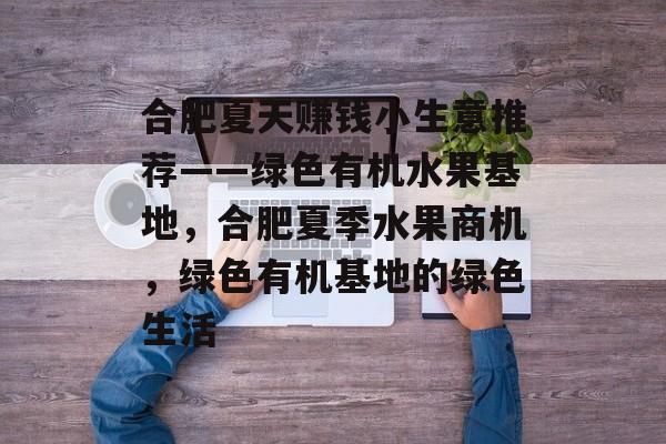 合肥夏天赚钱小生意推荐——绿色有机水果基地,合肥夏季水果商机,绿色有机基地的绿色生活 合肥夏天赚钱小生意推荐——绿色有机水果基地,合肥夏季水果商机,绿色有机基地的绿色生活