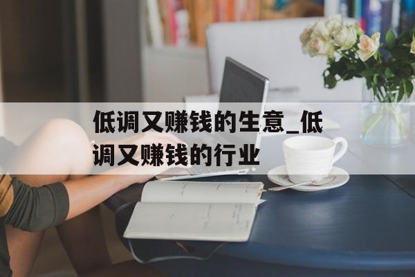 低调又赚钱的生意_低调又赚钱的行业