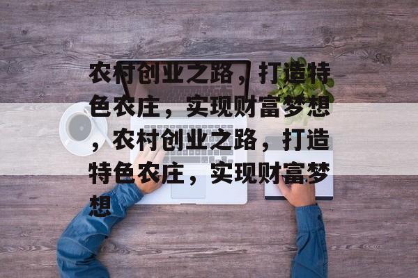 农村创业之路,打造特色农庄,实现财富梦想,农村创业之路,打造特色农庄,实现财富梦想 农村创业之路,打造特色农庄,实现财富梦想,农村创业之路,打造特色农庄,实现财富梦想