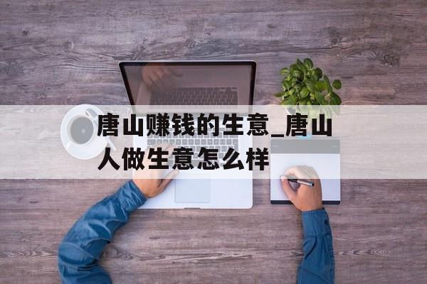 唐山赚钱的生意_唐山人做生意怎么样 唐山赚钱的生意_唐山人做生意怎么样