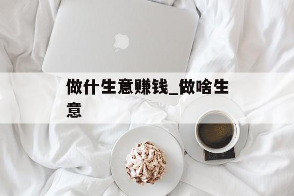 做什生意赚钱_做啥生意 做什生意赚钱_做啥生意
