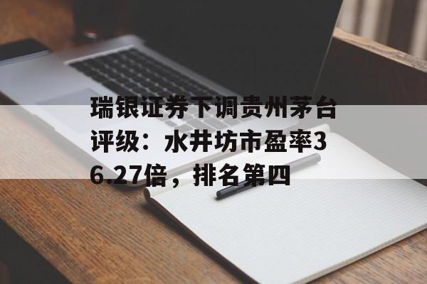 瑞银证券下调贵州茅台评级:水井坊市盈率36.27倍,排名第四 瑞银证券下调贵州茅台评级:水井坊市盈率36.27倍,排名第四