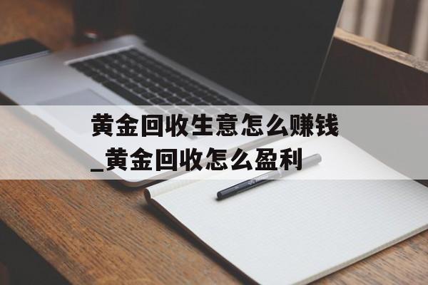 黄金回收生意怎么赚钱_黄金回收怎么盈利
