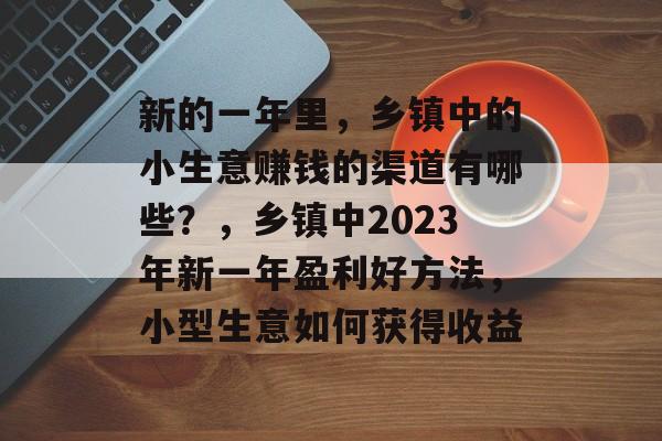 新的一年里,乡镇中的小生意赚钱的渠道有哪些?,乡镇中2023年新一年盈利好方法,小型生意如何获得收益 新的一年里,乡镇中的小生意赚钱的渠道有哪些?,乡镇中2023年新一年盈利好方法,小型生意如何获得收益