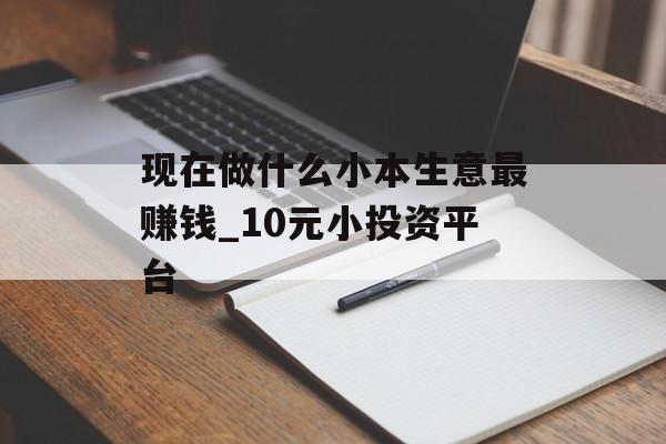 现在做什么小本生意最赚钱_10元小投资平台
