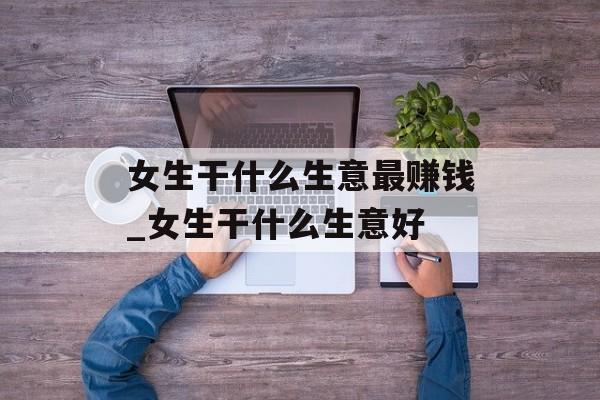 女生干什么生意最赚钱_女生干什么生意好