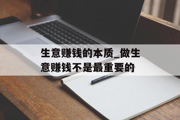 生意赚钱的本质_做生意赚钱不是最重要的