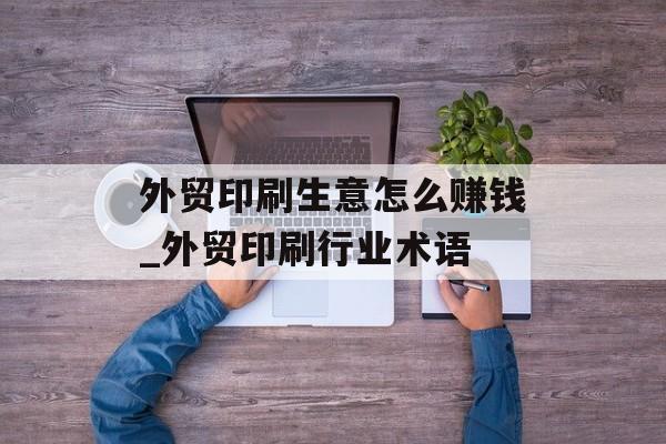 外贸印刷生意怎么赚钱_外贸印刷行业术语