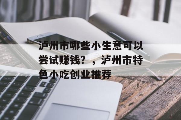 泸州市哪些小生意可以尝试赚钱?,泸州市特色小吃创业推荐 泸州市哪些小生意可以尝试赚钱?,泸州市特色小吃创业推荐