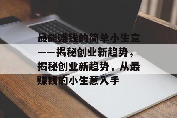 最能赚钱的简单小生意——揭秘创业新趋势,揭秘创业新趋势,从最赚钱的小生意入手 最能赚钱的简单小生意——揭秘创业新趋势,揭秘创业新趋势,从最赚钱的小生意入手