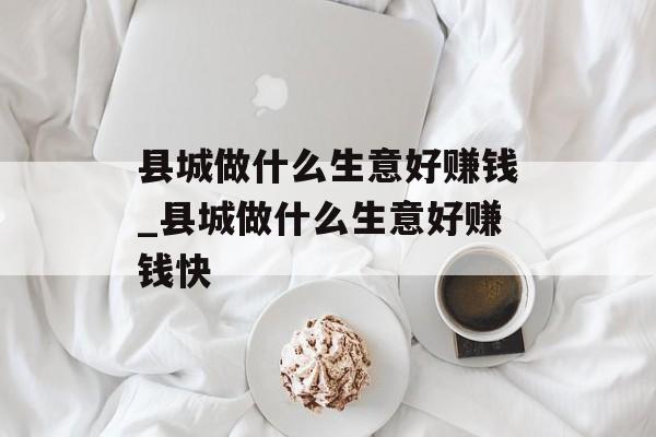 县城做什么生意好赚钱_县城做什么生意好赚钱快