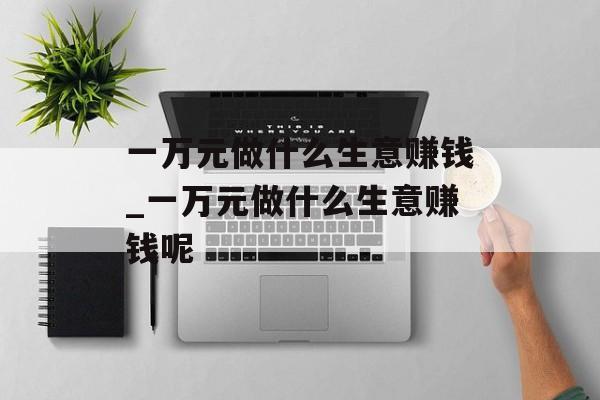 一万元做什么生意赚钱_一万元做什么生意赚钱呢
