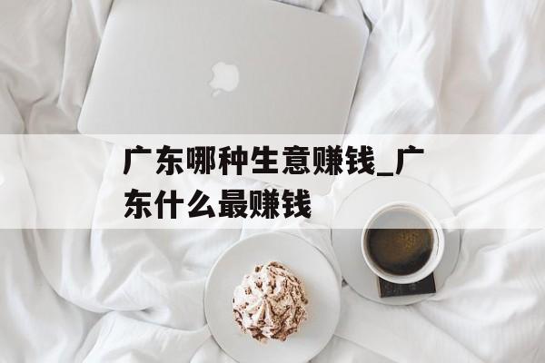 广东哪种生意赚钱_广东什么最赚钱