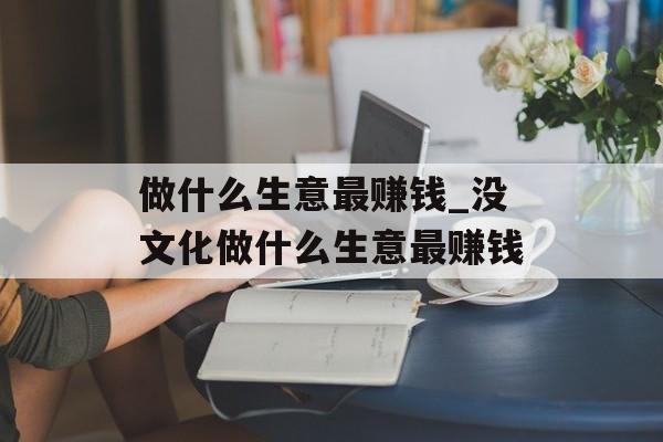 做什么生意最赚钱_没文化做什么生意最赚钱