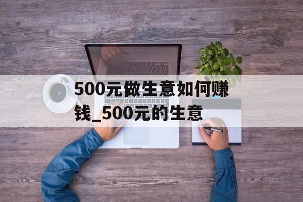 500元做生意如何赚钱_500元的生意 500元做生意如何赚钱_500元的生意